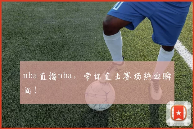 nba直播nba，带你直击赛场热血瞬间！