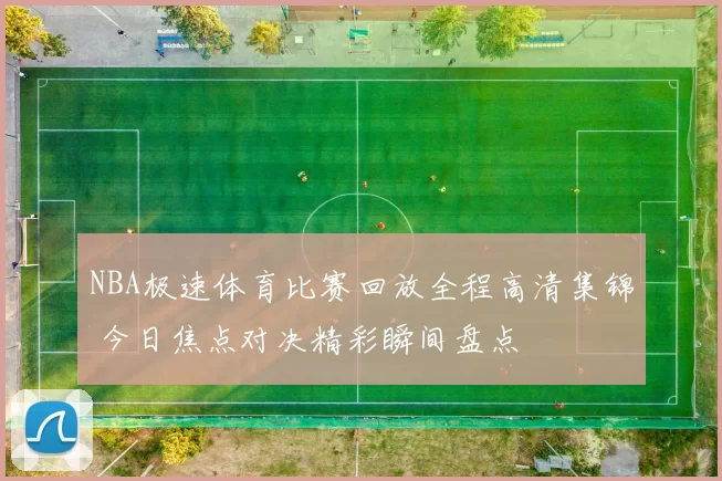 NBA极速体育比赛回放全程高清集锦 今日焦点对决精彩瞬间盘点