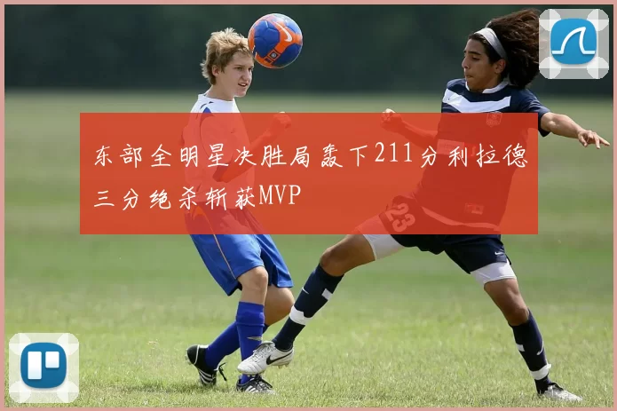 东部全明星决胜局轰下211分利拉德三分绝杀斩获MVP