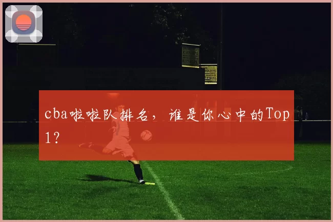 cba啦啦队排名，谁是你心中的Top1？