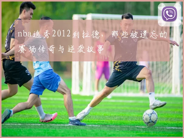 nba选秀2012利拉德,那些被遗忘的赛场传奇与逆袭故事