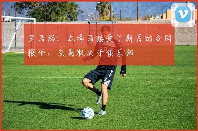 罗马诺:本泽马接受了新月的合同报价,交易取决于俱乐部