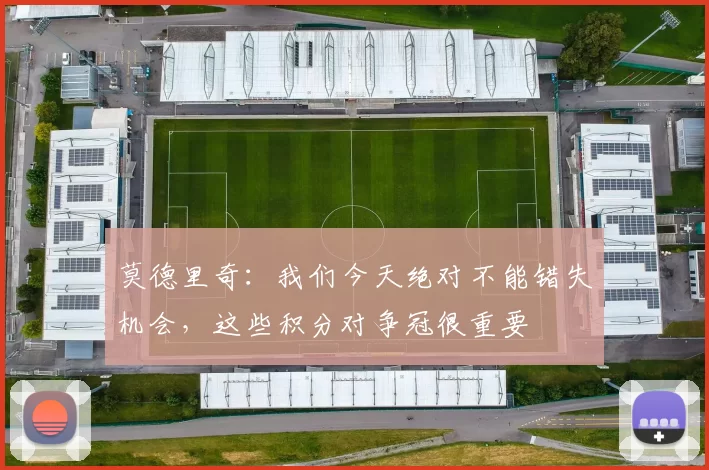 莫德里奇：我们今天绝对不能错失机会，这些积分对争冠很重要