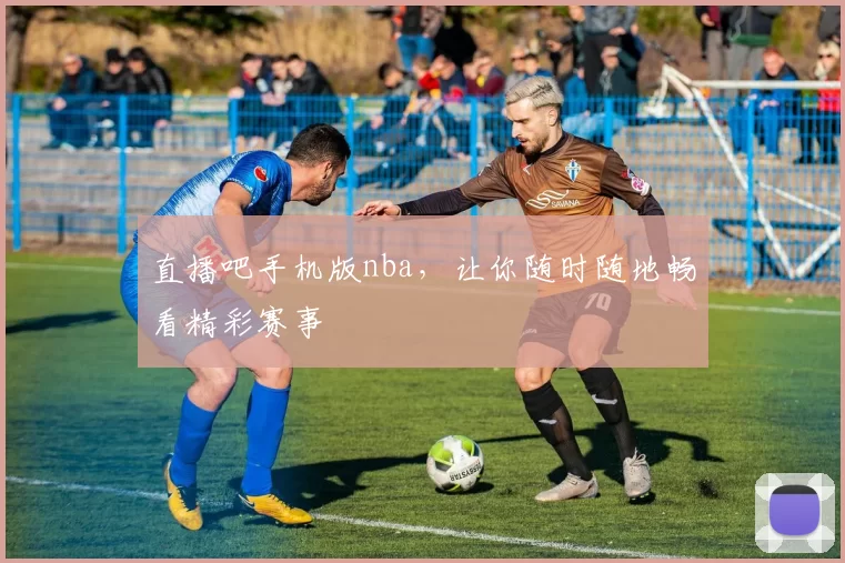 直播吧手机版nba，让你随时随地畅看精彩赛事