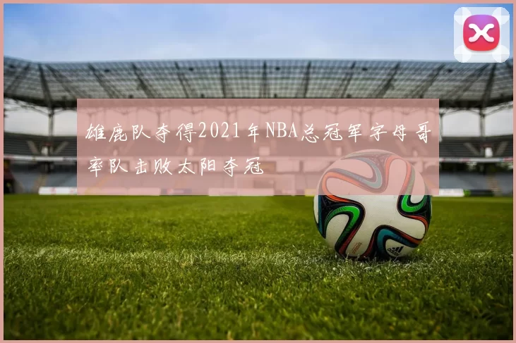 雄鹿队夺得2021年NBA总冠军字母哥率队击败太阳夺冠