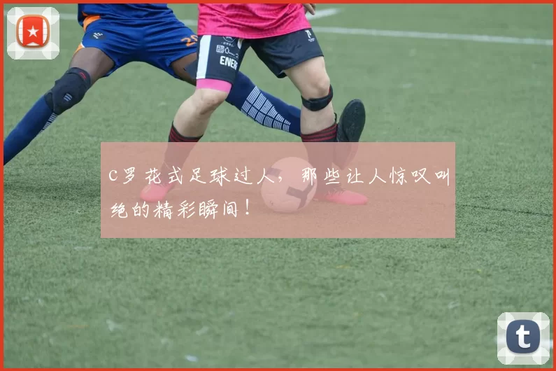 c罗花式足球过人，那些让人惊叹叫绝的精彩瞬间！